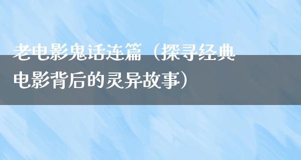 老电影鬼话连篇（探寻经典电影背后的灵异故事）