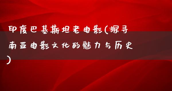 印度巴基斯坦老电影(探寻南亚电影文化的魅力与历史)