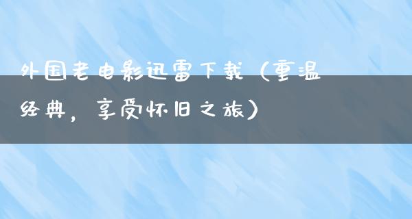 外国老电影迅雷下载（重温经典，享受怀旧之旅）