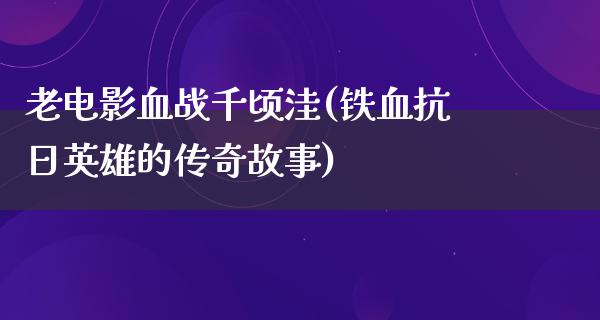 老电影血战千顷洼(铁血抗日英雄的传奇故事)