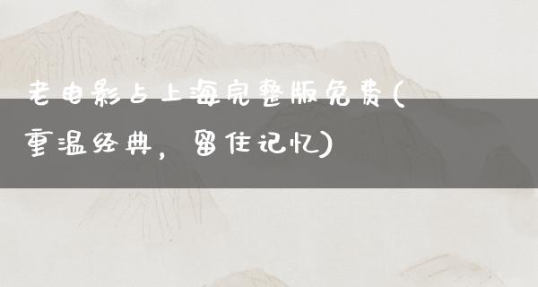 老电影占上海完整版免费(重温经典，留住记忆)