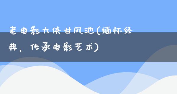 老电影大侠甘凤池(缅怀经典，传承电影艺术)