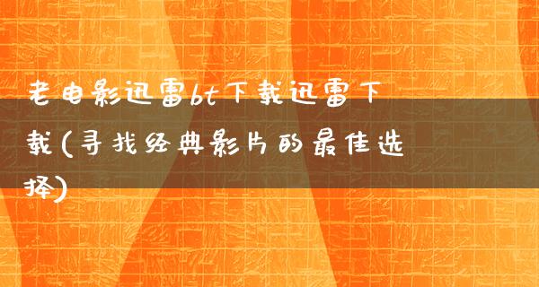 老电影迅雷bt下载迅雷下载(寻找经典影片的最佳选择)