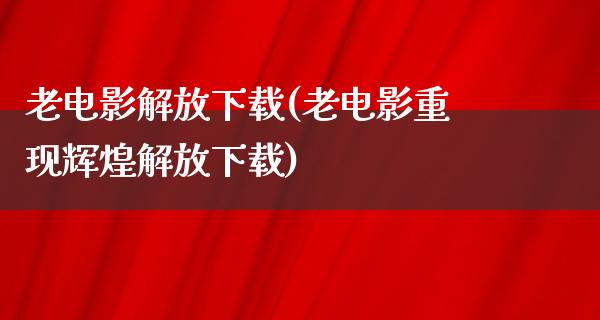 老电影解放下载(老电影重现辉煌解放下载)