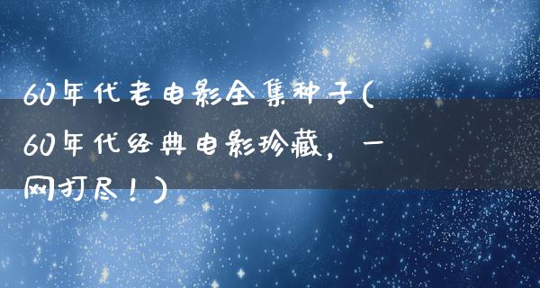 60年代老电影全集种子(60年代经典电影珍藏，一网打尽！)