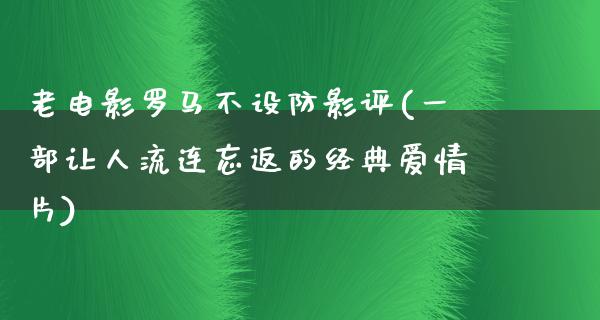 老电影罗马不设防影评(一部让人流连忘返的经典爱情片)