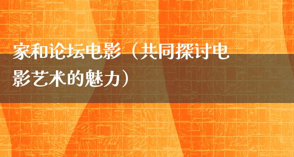 家和论坛电影（共同探讨电影艺术的魅力）