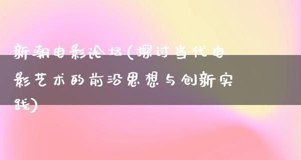 新潮电影论坛(探讨当代电影艺术的前沿思想与创新实践)