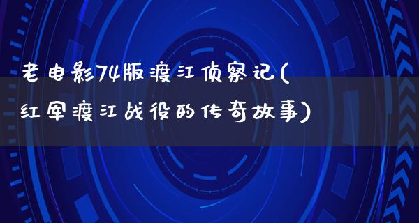 老电影74版渡江侦察记(红军渡江战役的传奇故事)