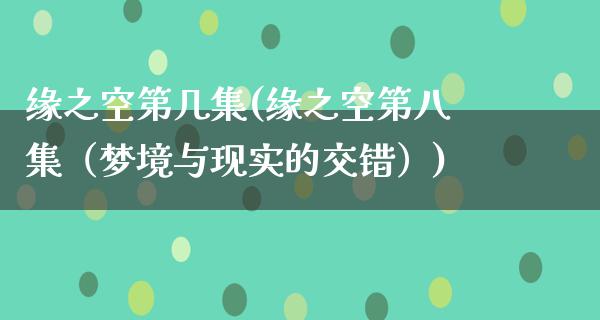 缘之空第几集(缘之空第八集（梦境与现实的交错）)