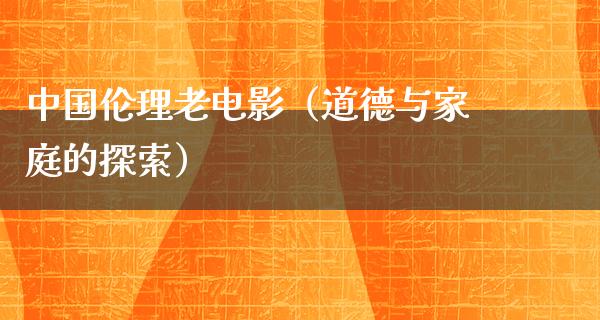 中国伦理老电影（道德与家庭的探索）