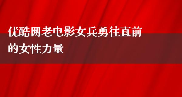 优酷网老电影女兵勇往直前的女性力量