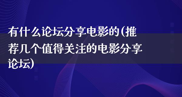 有什么论坛分享电影的(推荐几个值得关注的电影分享论坛)