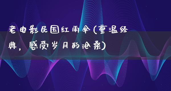 老电影民国红雨伞(重温经典，感受岁月的沧桑)