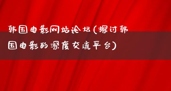 韩国电影网站论坛(探讨韩国电影的深度交流平台)