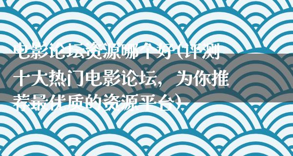 电影论坛资源哪个好(评测十大热门电影论坛，为你推荐最优质的资源平台)