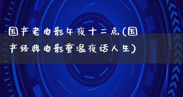 国产老电影午夜十二点(国产经典电影重温夜话人生)