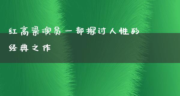 红高粱演员一部探讨人性的经典之作