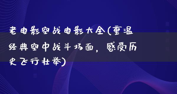 老电影空战电影大全(重温经典空中战斗场面，感受历史飞行壮举)