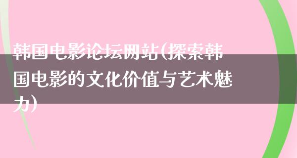 韩国电影论坛网站(探索韩国电影的文化价值与艺术魅力)