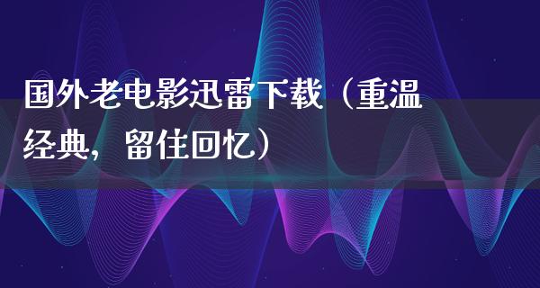 国外老电影迅雷下载（重温经典，留住回忆）