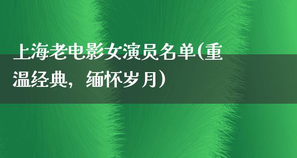 上海老电影女演员名单(重温经典，缅怀岁月)