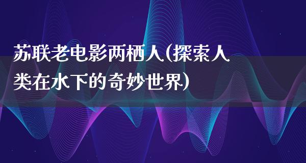 苏联老电影两栖人(探索人类在水下的奇妙世界)