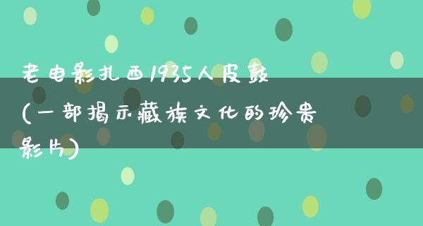 老电影扎西1935人皮鼓(一部揭示藏族文化的珍贵影片)