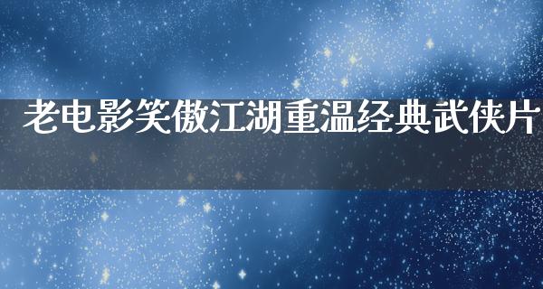 老电影笑傲江湖重温经典武侠片