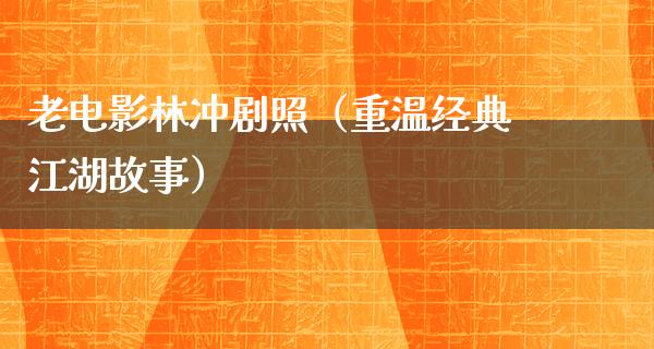 老电影林冲剧照（重温经典江湖故事）