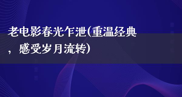 老电影春光乍泄(重温经典，感受岁月流转)