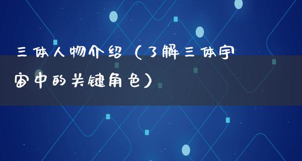 三体人物介绍（了解三体宇宙中的关键角色）