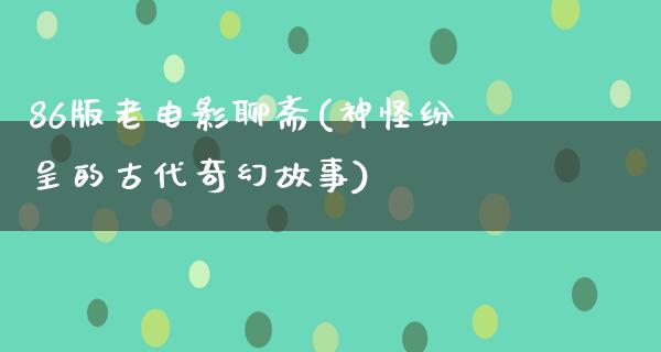 86版老电影聊斋(神怪纷呈的古代奇幻故事)