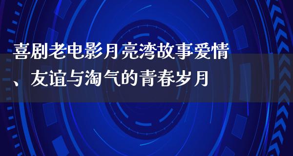 喜剧老电影月亮湾故事爱情、友谊与淘气的青春岁月