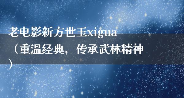 老电影新方世玉xigua（重温经典，传承武林精神）