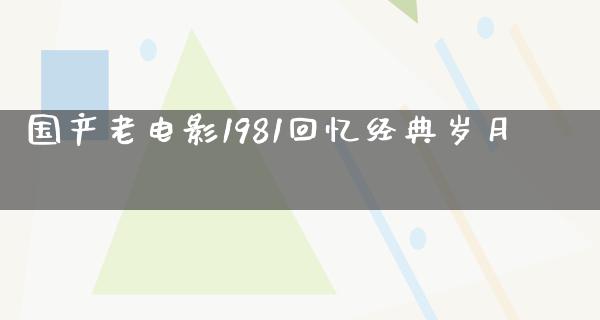 国产老电影1981回忆经典岁月