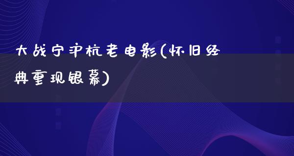 大战宁沪杭老电影(怀旧经典重现银幕)