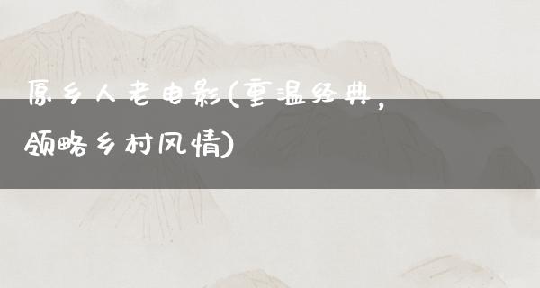 原乡人老电影(重温经典，领略乡村风情)