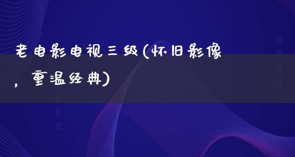 老电影电视三级(怀旧影像，重温经典)