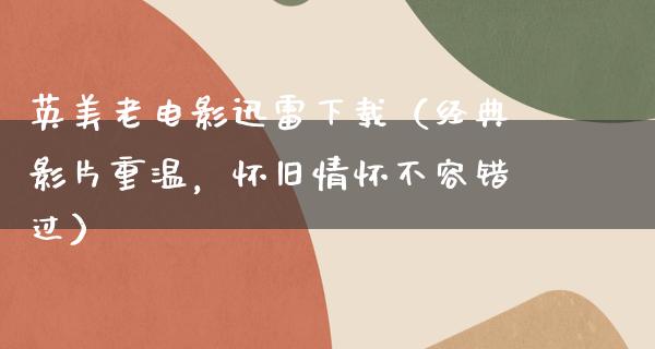 英美老电影迅雷下载（经典影片重温，怀旧情怀不容错过）