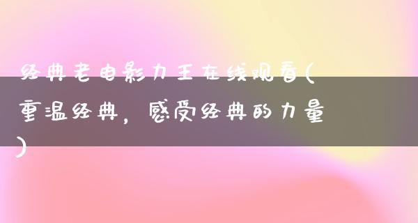 经典老电影力王在线观看(重温经典，感受经典的力量)