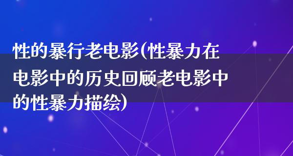 性的暴行老电影(性暴力在电影中的历史回顾老电影中的性暴力描绘)