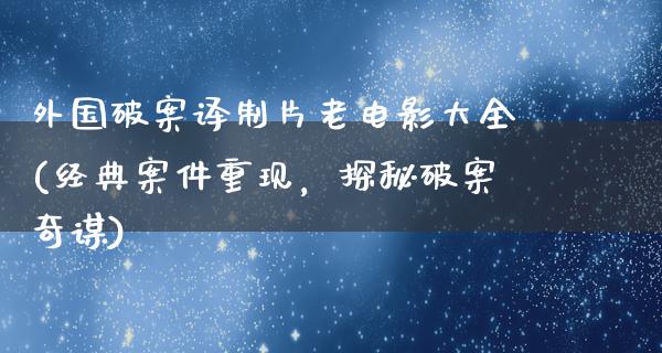 外国破案译制片老电影大全(经典案件重现，探秘破案奇谋)