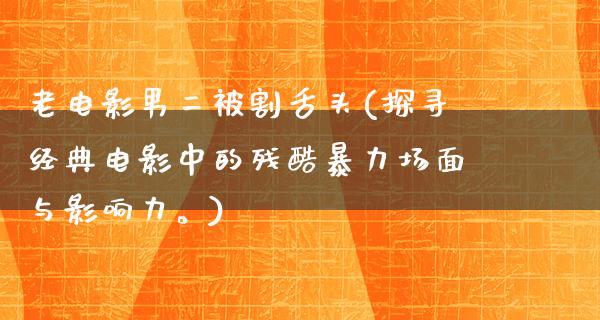 老电影男二被割舌头(探寻经典电影中的残酷暴力场面与影响力。)