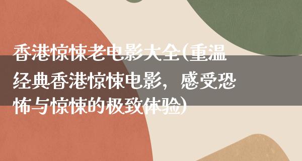 香港惊悚老电影大全(重温经典香港惊悚电影，感受恐怖与惊悚的极致体验)