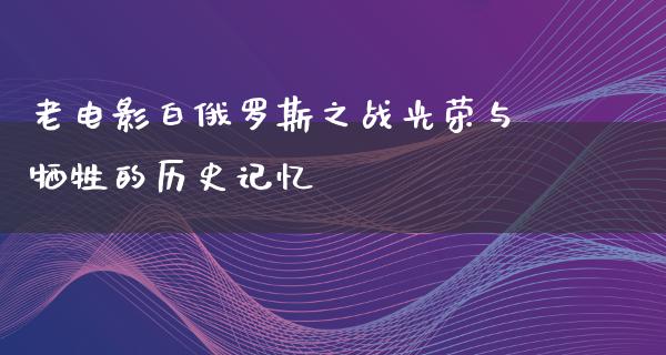 老电影白俄罗斯之战光荣与牺牲的历史记忆