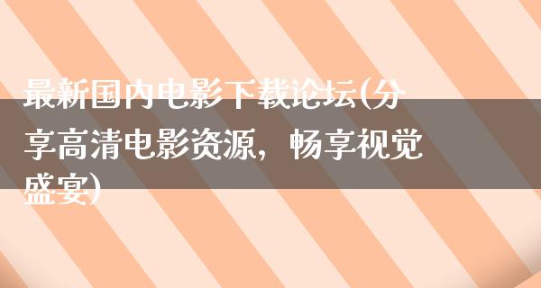 最新国内电影下载论坛(分享高清电影资源，畅享视觉盛宴)