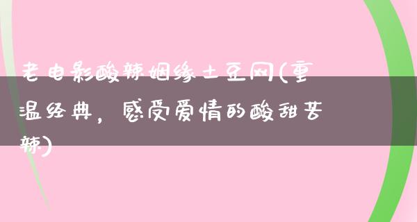 老电影酸辣姻缘土豆网(重温经典，感受爱情的酸甜苦辣)