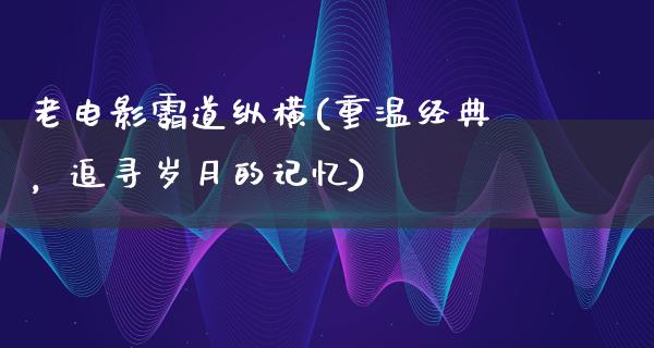 老电影霸道纵横(重温经典，追寻岁月的记忆)