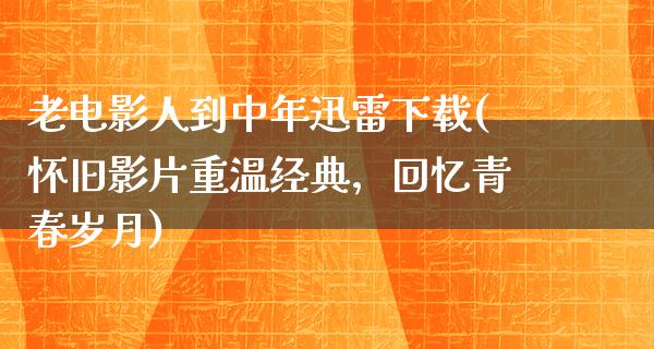 老电影人到中年迅雷下载(怀旧影片重温经典，回忆青春岁月)